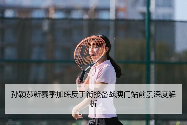 孙颖莎新赛季加练反手衔接备战澳门站前景深度解析